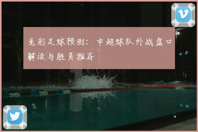 竞彩足球预测：中超球队外战盘口解读与胜负推荐