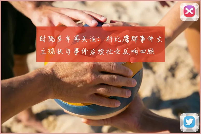 时隔多年再关注：科比鹰郡事件女主现状与事件后续社会反响回顾