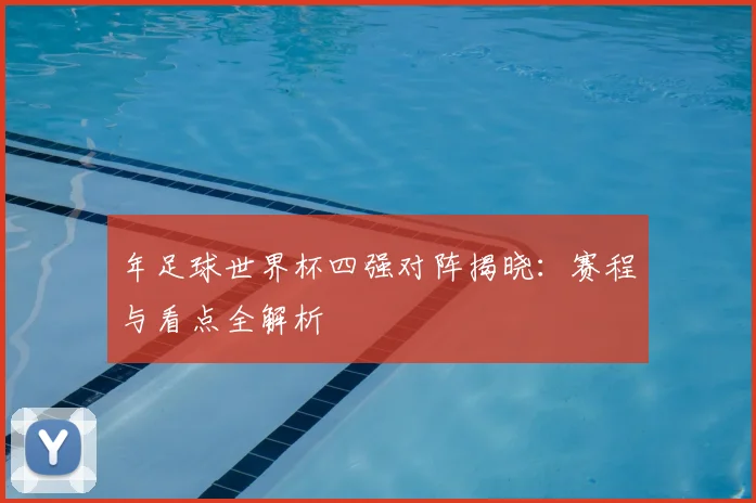 年足球世界杯四强对阵揭晓：赛程与看点全解析