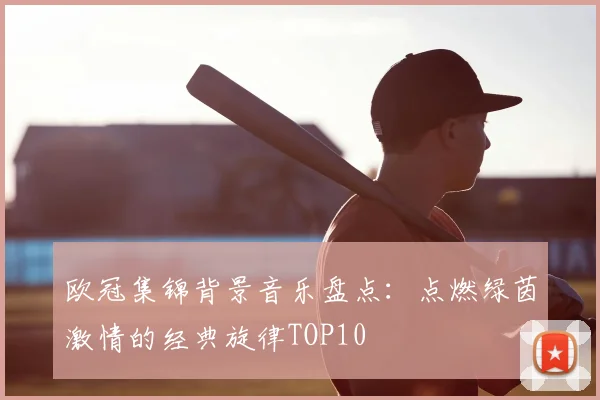 欧冠集锦背景音乐盘点:点燃绿茵激情的经典旋律TOP10