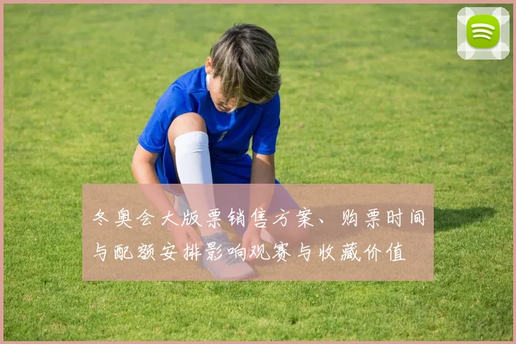 冬奥会大版票销售方案、购票时间与配额安排影响观赛与收藏价值