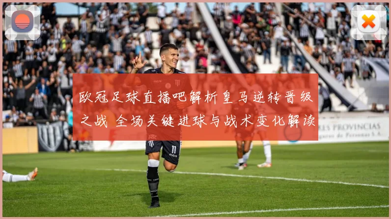 欧冠足球直播吧解析皇马逆转晋级之战 全场关键进球与战术变化解读