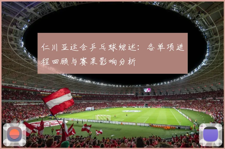 仁川亚运会乒乓球综述：各单项进程回顾与赛果影响分析