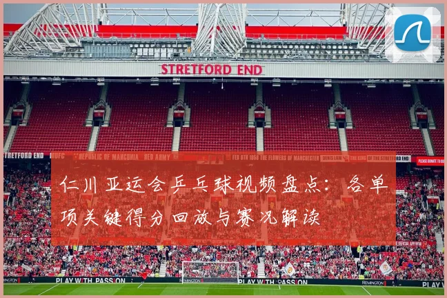 仁川亚运会乒乓球视频盘点：各单项关键得分回放与赛况解读