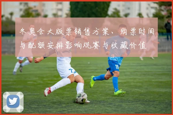 冬奥会大版票销售方案、购票时间与配额安排影响观赛与收藏价值