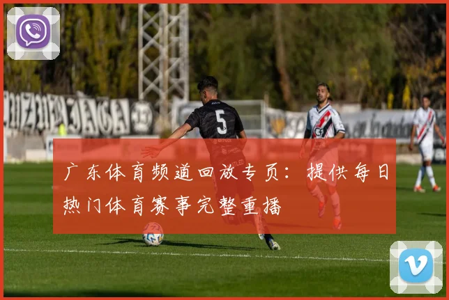 广东体育频道回放专页：提供每日热门体育赛事完整重播