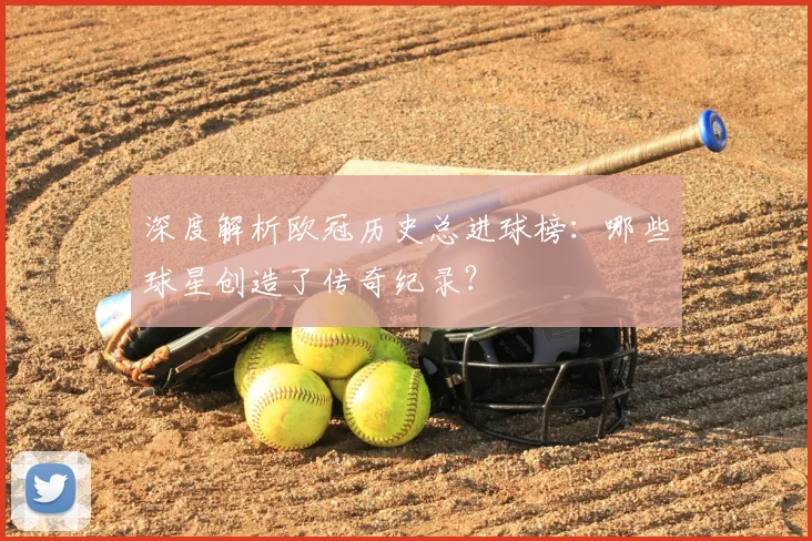 深度解析欧冠历史总进球榜:哪些球星创造了传奇纪录?