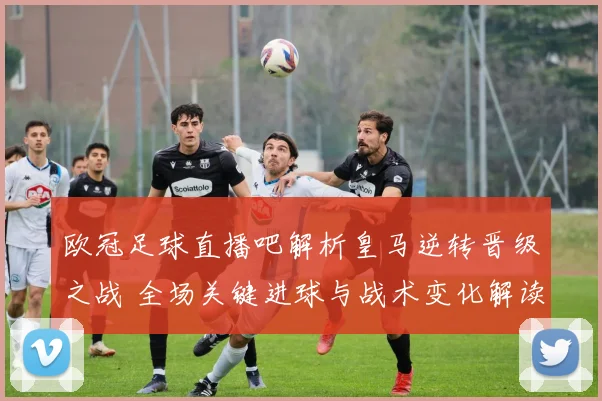 欧冠足球直播吧解析皇马逆转晋级之战 全场关键进球与战术变化解读