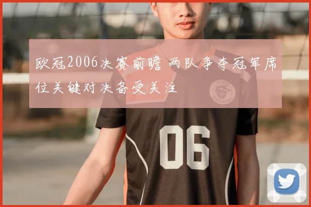 欧冠2006决赛前瞻 两队争夺冠军席位关键对决备受关注
