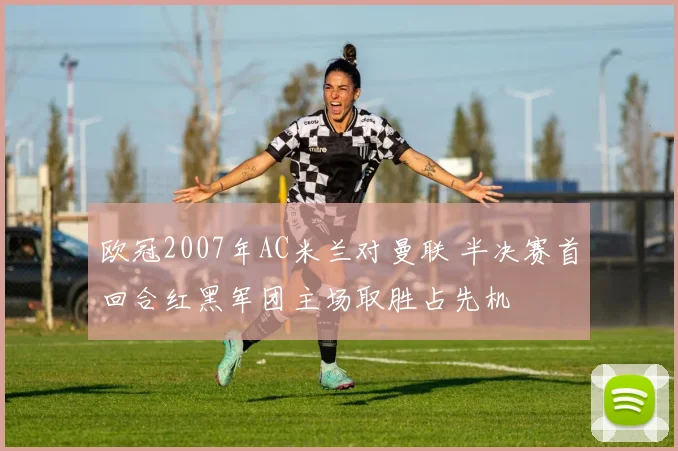 欧冠2007年AC米兰对曼联 半决赛首回合红黑军团主场取胜占先机