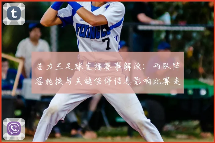 苦力王足球直播赛事解读：两队阵容轮换与关键伤停信息影响比赛走势