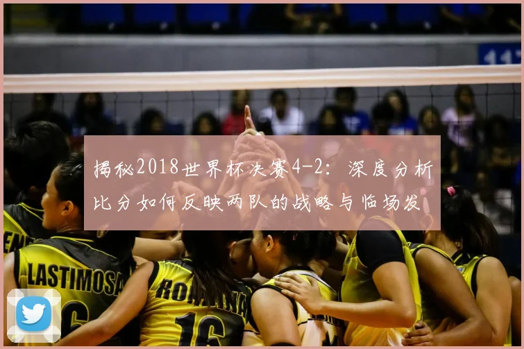 揭秘2018世界杯决赛4-2：深度分析比分如何反映两队的战略与临场发挥