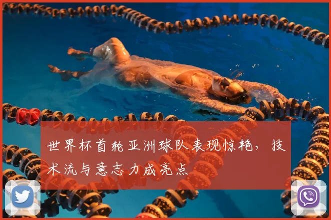 世界杯首轮亚洲球队表现惊艳，技术流与意志力成亮点