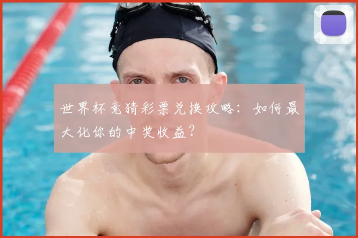 世界杯竞猜彩票兑换攻略：如何最大化你的中奖收益？