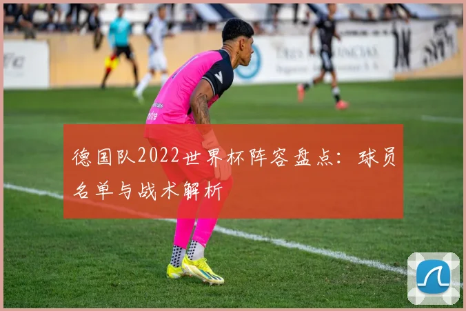 德国队2022世界杯阵容盘点：球员名单与战术解析
