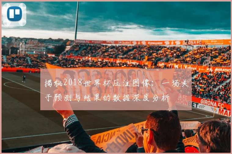 揭秘2018世界杯压注图像：一场关于预测与结果的数据深度分析