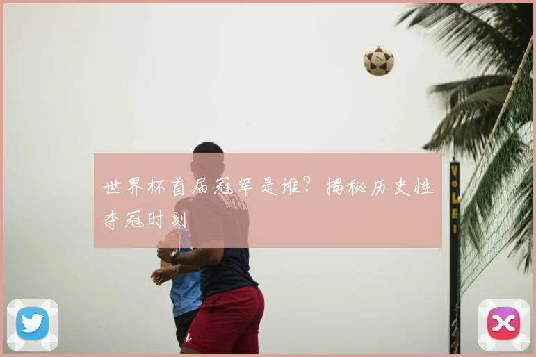 世界杯首届冠军是谁？揭秘历史性夺冠时刻