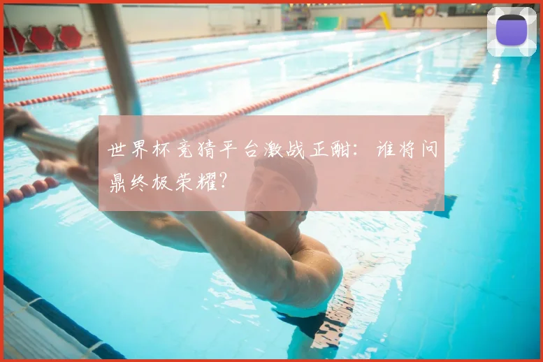 世界杯竞猜平台激战正酣：谁将问鼎终极荣耀？
