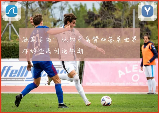 独家专访:从知乎高赞回答看世界杯的全民讨论热潮