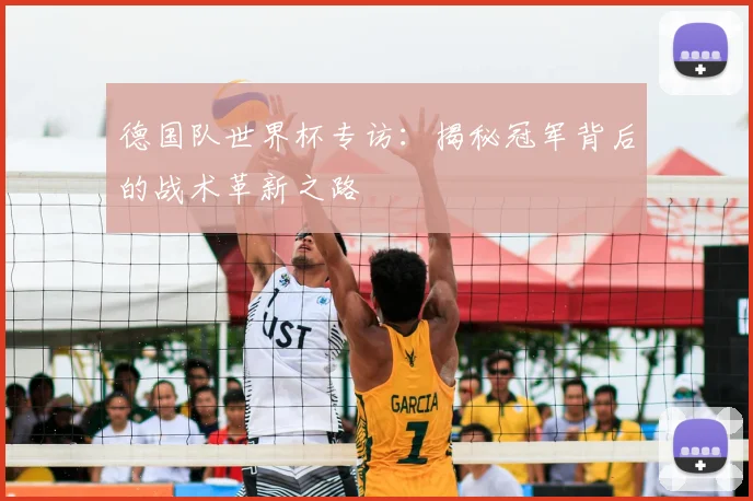 德国队世界杯专访：揭秘冠军背后的战术革新之路
