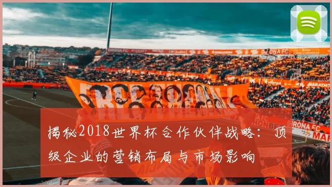 揭秘2018世界杯合作伙伴战略：顶级企业的营销布局与市场影响