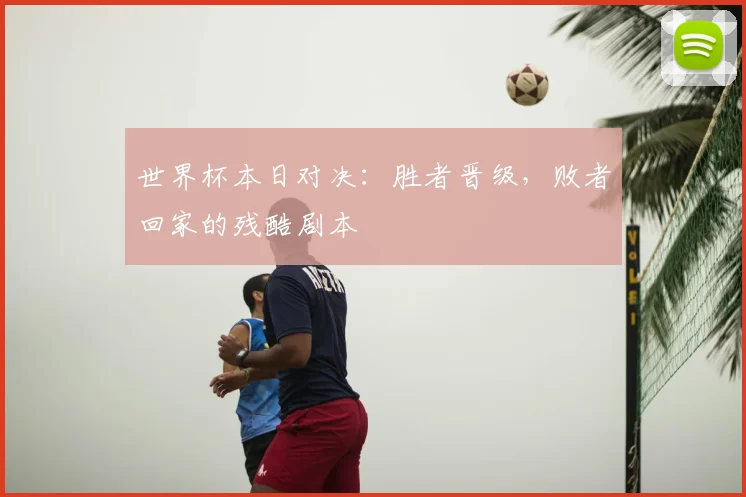 世界杯本日对决:胜者晋级,败者回家的残酷剧本