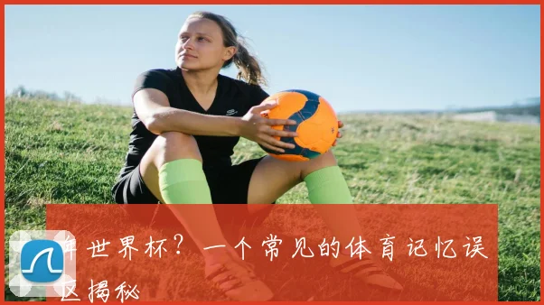 年世界杯?一个常见的体育记忆误区揭秘