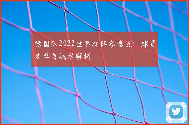 德国队2022世界杯阵容盘点:球员名单与战术解析