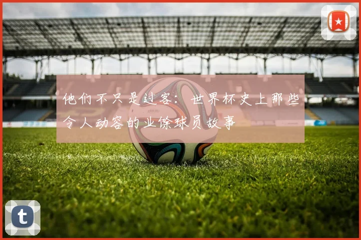 他们不只是过客:世界杯史上那些令人动容的业馀球员故事