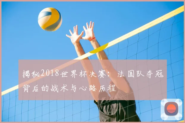 揭秘2018世界杯决赛：法国队夺冠背后的战术与心路历程