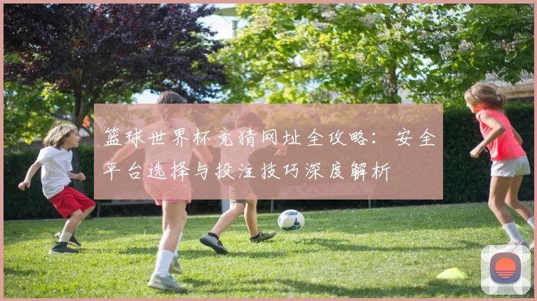 篮球世界杯竞猜网址全攻略：安全平台选择与投注技巧深度解析